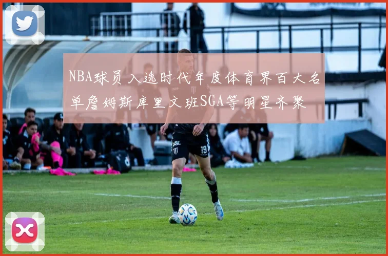 NBA球员入选时代年度体育界百大名单詹姆斯库里文班SGA等明星齐聚