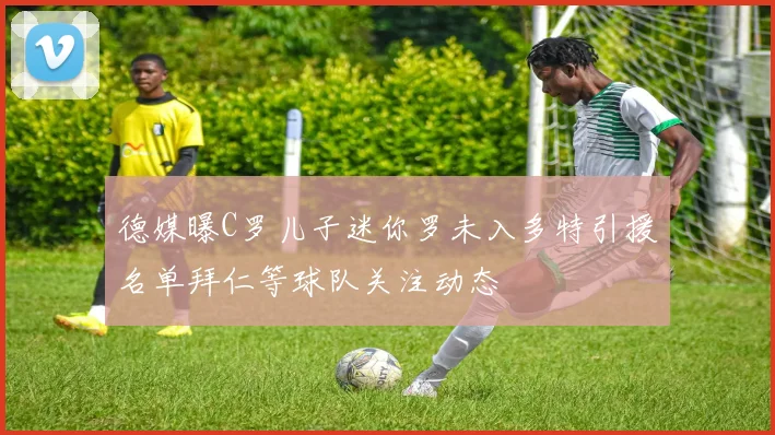 德媒曝C罗儿子迷你罗未入多特引援名单拜仁等球队关注动态