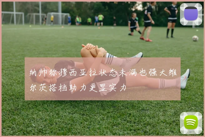 纳帅称穆西亚拉状态未满也强大维尔茨搭档助力更显实力