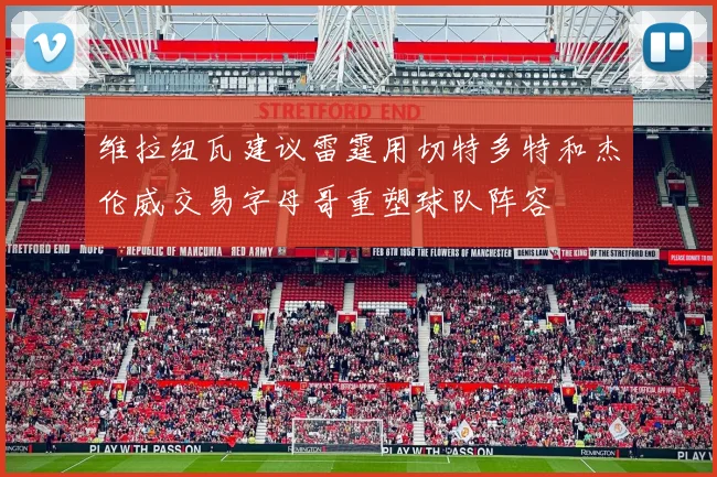 维拉纽瓦建议雷霆用切特多特和杰伦威交易字母哥重塑球队阵容
