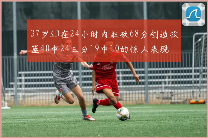 37岁KD在24小时内狂砍68分创造投篮40中24三分19中10的惊人表现
