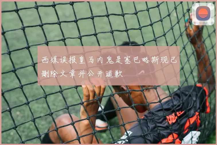 西媒误报皇马内鬼是塞巴略斯现已删除文章并公开道歉