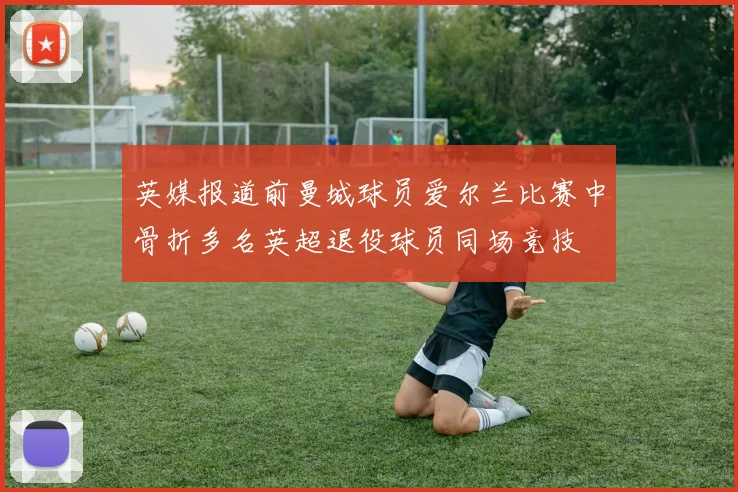 英媒报道前曼城球员爱尔兰比赛中骨折多名英超退役球员同场竞技