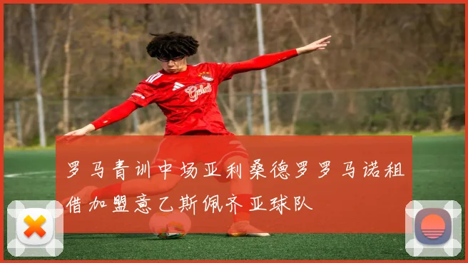 罗马青训中场亚利桑德罗罗马诺租借加盟意乙斯佩齐亚球队