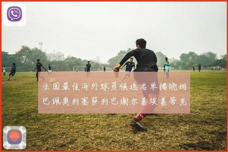 法国最佳海外球员候选名单揭晓姆巴佩奥利塞萨利巴谢尔基埃基蒂克争夺荣誉