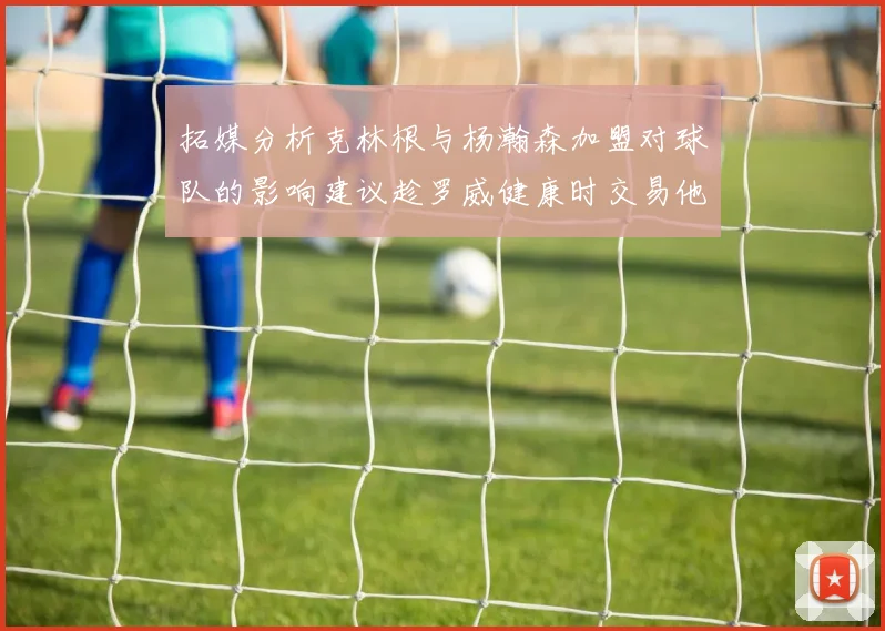 拓媒分析克林根与杨瀚森加盟对球队的影响建议趁罗威健康时交易他