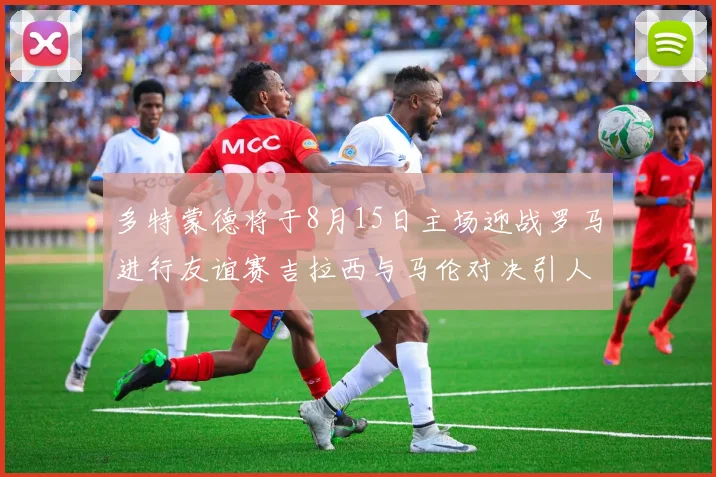 多特蒙德将于8月15日主场迎战罗马进行友谊赛吉拉西与马伦对决引人期待