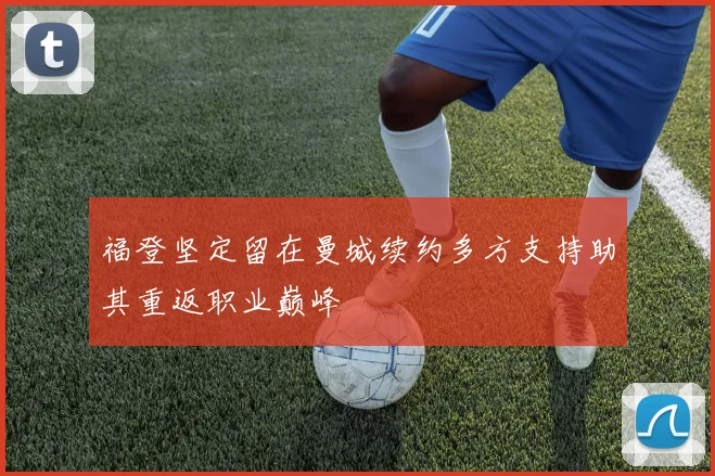 福登坚定留在曼城续约多方支持助其重返职业巅峰