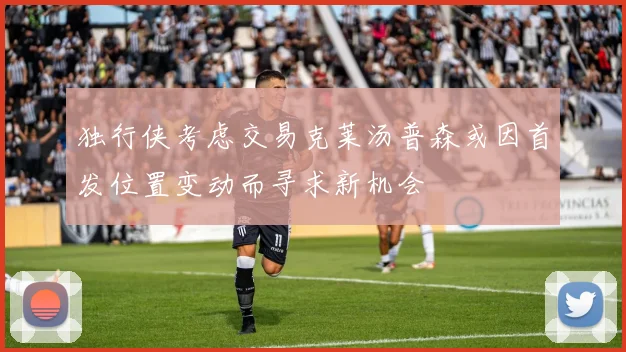 独行侠考虑交易克莱汤普森或因首发位置变动而寻求新机会