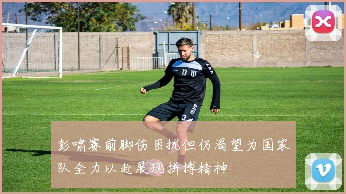 彭啸赛前脚伤困扰但仍渴望为国家队全力以赴展现拼搏精神