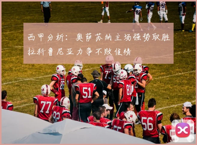 西甲分析：奥萨苏纳主场强势取胜拉科鲁尼亚力争不败佳绩
